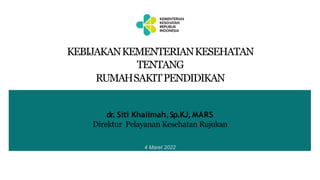 KEBIJAKANKEMENTERIANKESEHATAN
TENTANG
RUMAHSAKITPENDIDIKAN
dr. Siti Khalimah,Sp.KJ, MARS
Direktur Pelayanan Kesehatan Rujukan
4 Maret 2022
 
