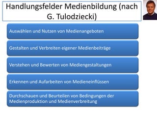 Handlungsfelder Medienbildung (nach
G. Tulodziecki)
Auswählen und Nutzen von Medienangeboten
Gestalten und Verbreiten eigener Medienbeiträge
Verstehen und Bewerten von Mediengestaltungen
Erkennen und Aufarbeiten von Medieneinflüssen
Durchschauen und Beurteilen von Bedingungen der
Medienproduktion und Medienverbreitung
 