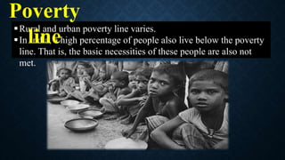 Rural and urban poverty line varies.
In India, a high percentage of people also live below the poverty
line. That is, the basic necessities of these people are also not
met.
Poverty
line
 