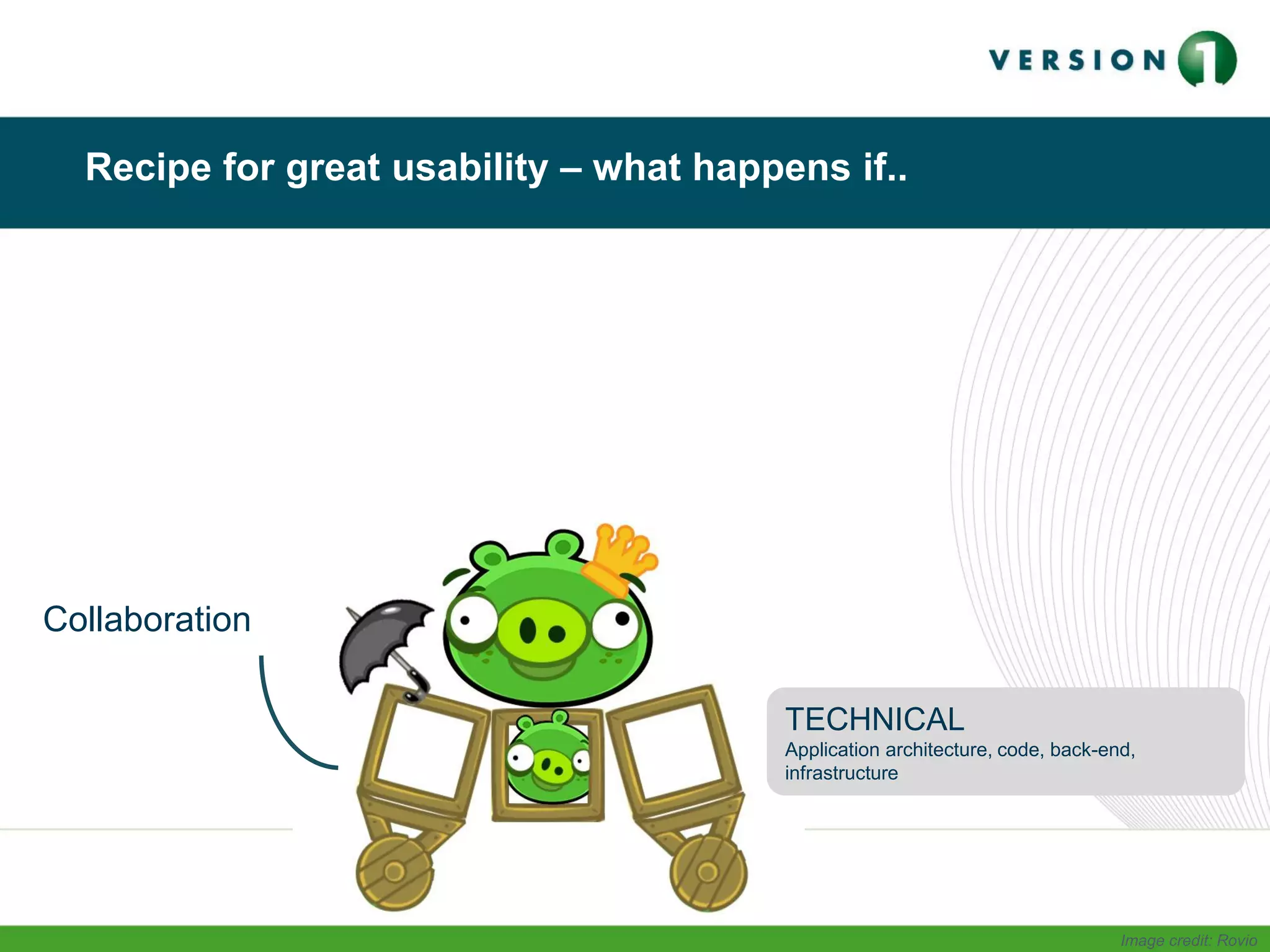 Recipe for great usability – what happens if..
Collaboration
TECHNICAL
Application architecture, code, back-end,
infrastructure
Image credit: Rovio
 