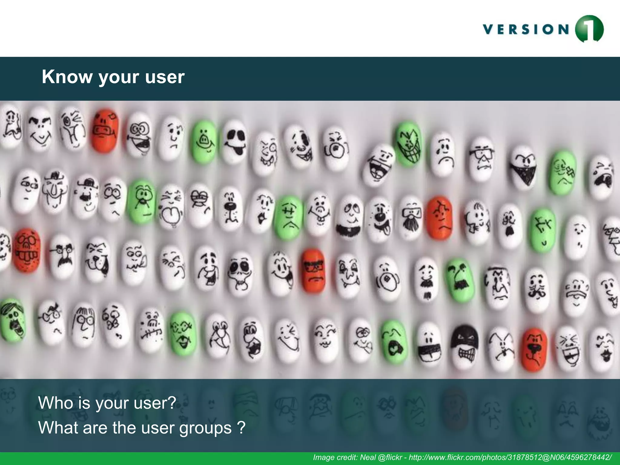 Who is your user?
What are the user groups ?
Image credit: Neal @flickr - http://www.flickr.com/photos/31878512@N06/4596278442/
Know your user
 