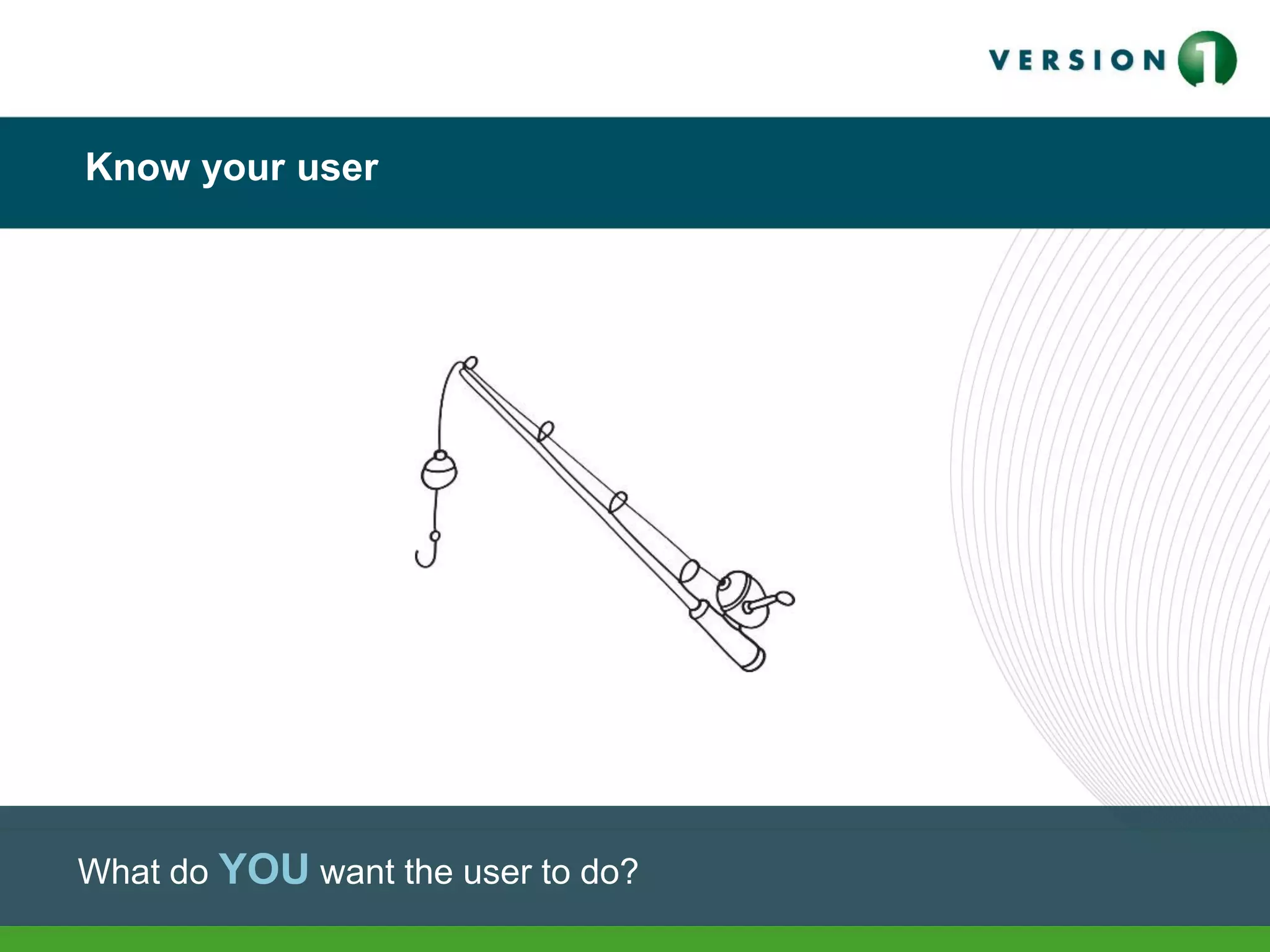 Know your user
What do YOU want the user to do?
 