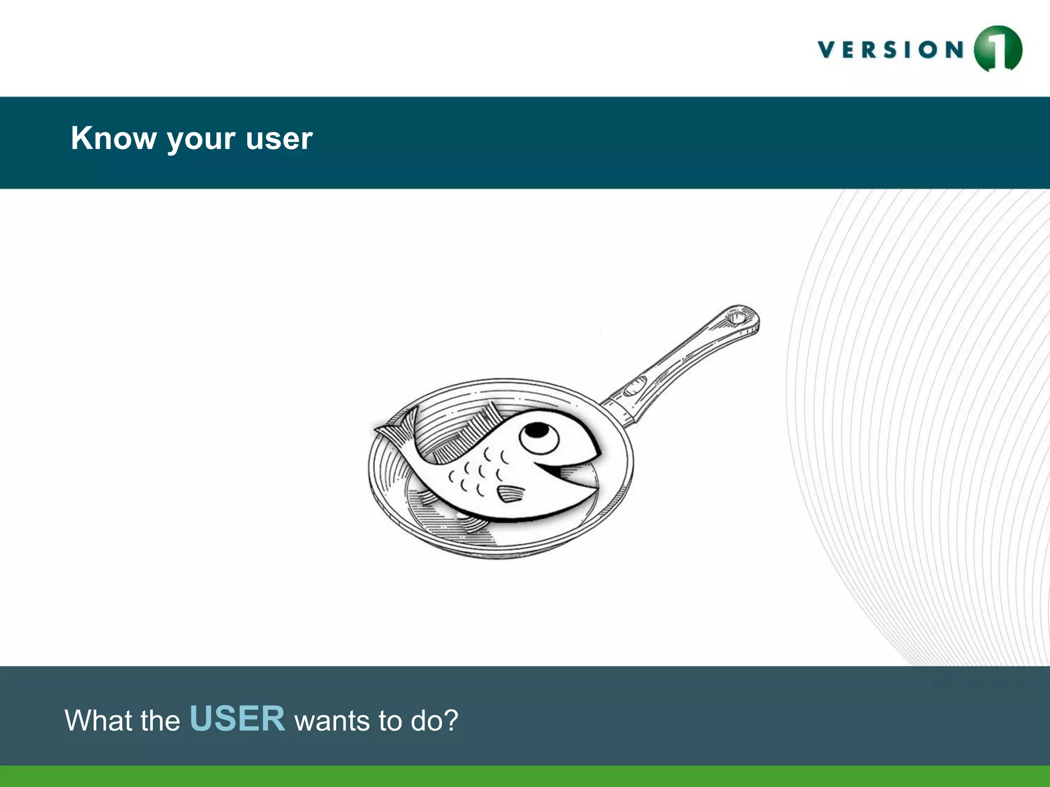 Know your user
What the USER wants to do?
 