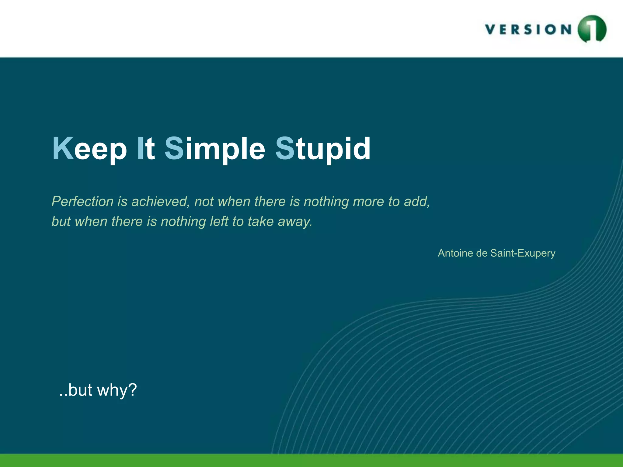 Keep It Simple Stupid
Perfection is achieved, not when there is nothing more to add,
but when there is nothing left to take away.
Antoine de Saint-Exupery
..but why?
 