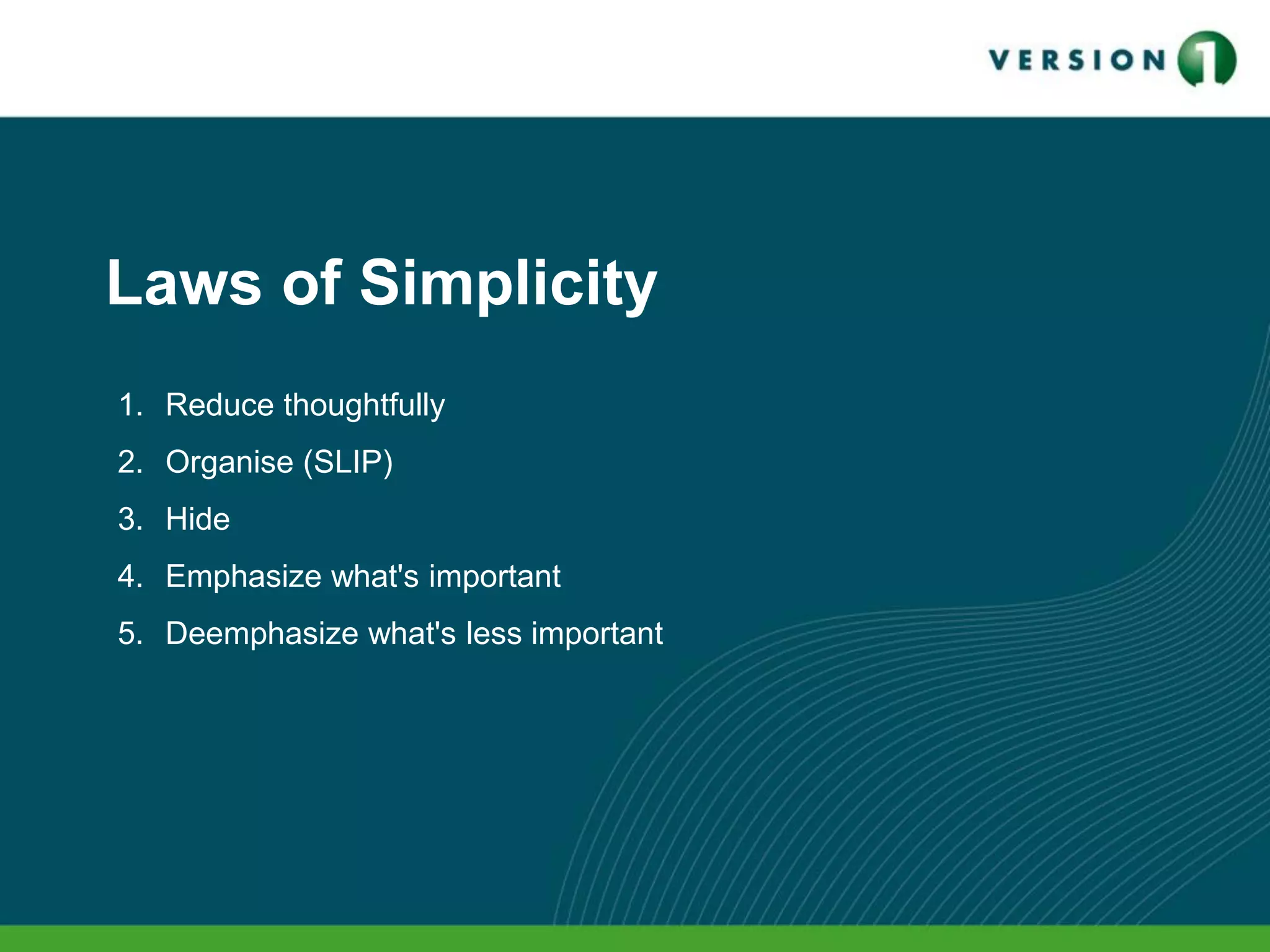 Laws of Simplicity
1. Reduce thoughtfully
2. Organise (SLIP)
3. Hide
4. Emphasize what's important
5. Deemphasize what's less important
 