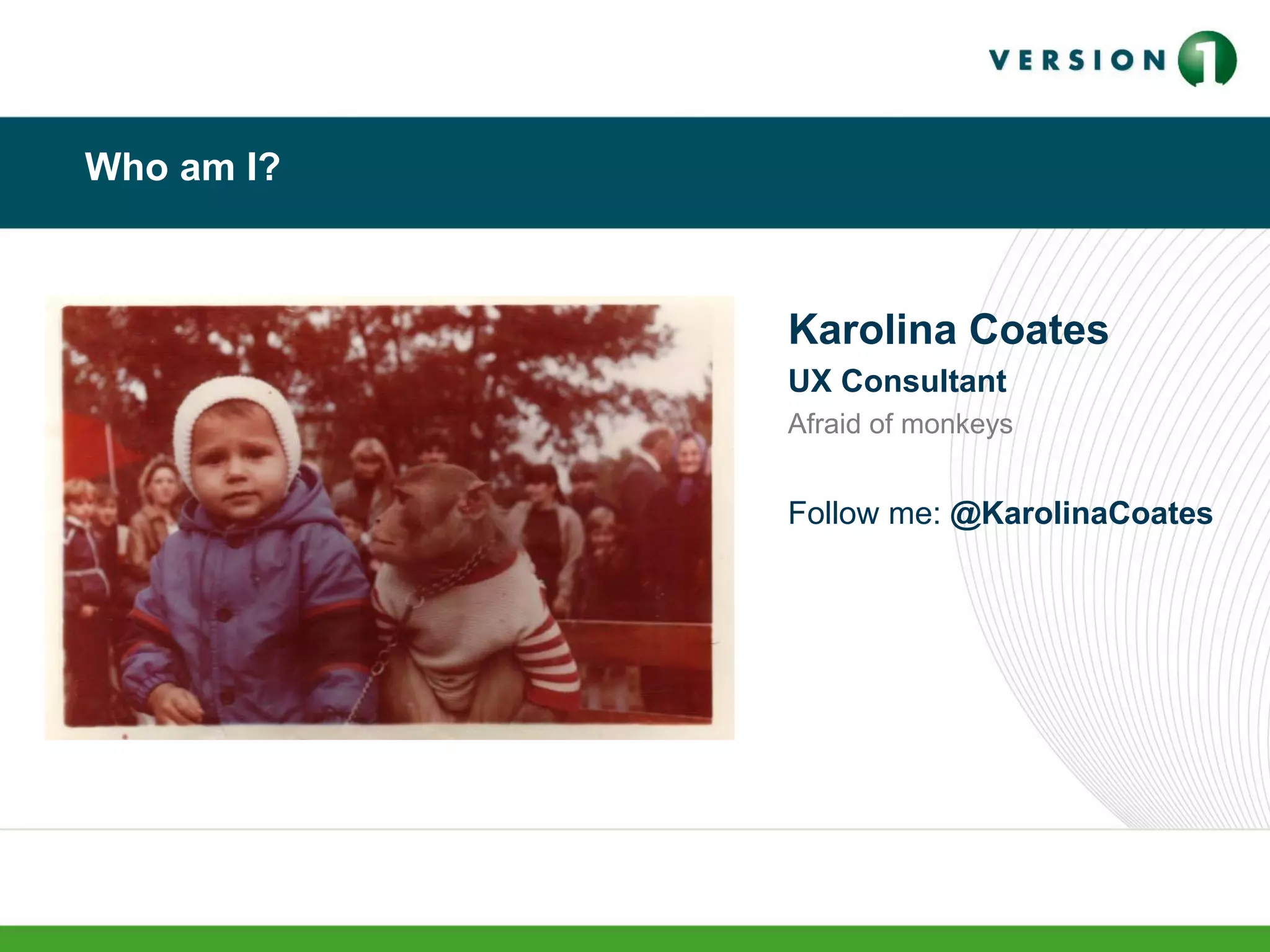 Who am I?
Karolina Coates
UX Consultant
Afraid of monkeys
Follow me: @KarolinaCoates
 