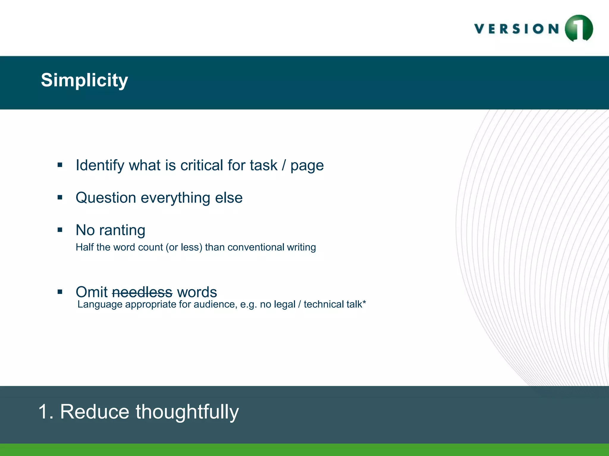 Simplicity
1. Reduce thoughtfully
 Identify what is critical for task / page
 Question everything else
 No ranting
 Omit needless words
Half the word count (or less) than conventional writing
Language appropriate for audience, e.g. no legal / technical talk*
 