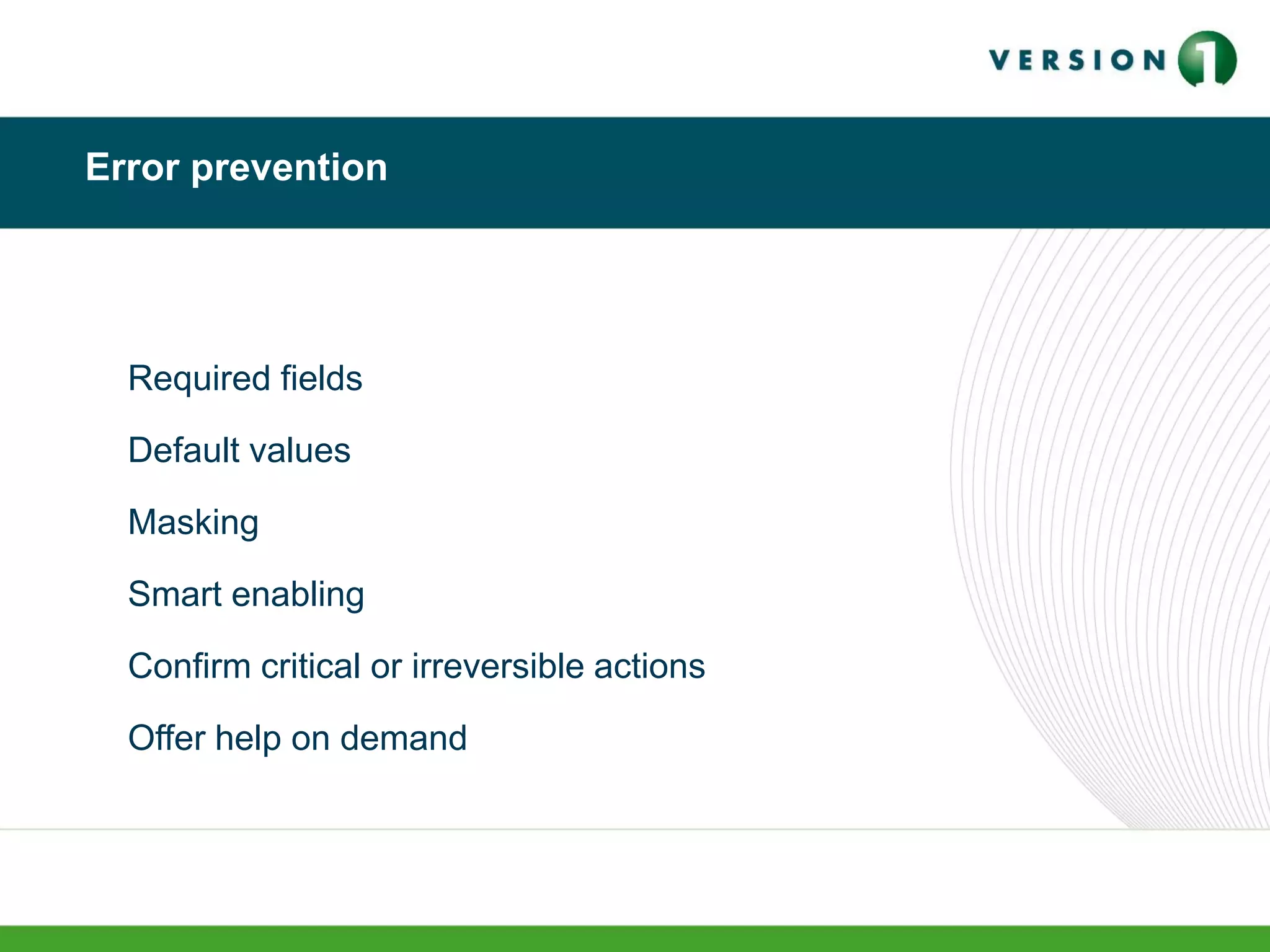 Error prevention
Required fields
Default values
Masking
Smart enabling
Confirm critical or irreversible actions
Offer help on demand
 