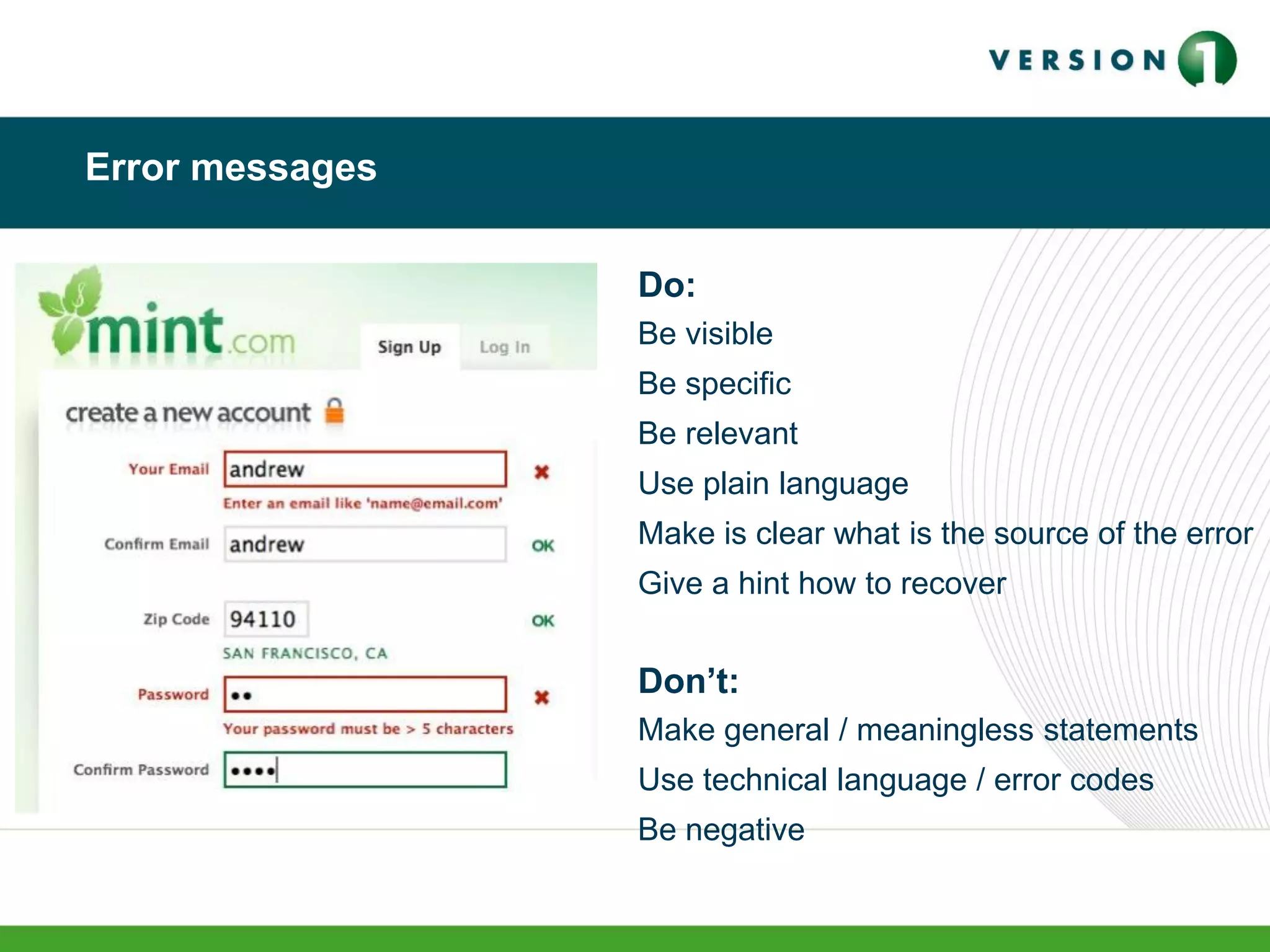 Error messages
Do:
Be visible
Be specific
Be relevant
Use plain language
Make is clear what is the source of the error
Give a hint how to recover
Don’t:
Make general / meaningless statements
Use technical language / error codes
Be negative
 