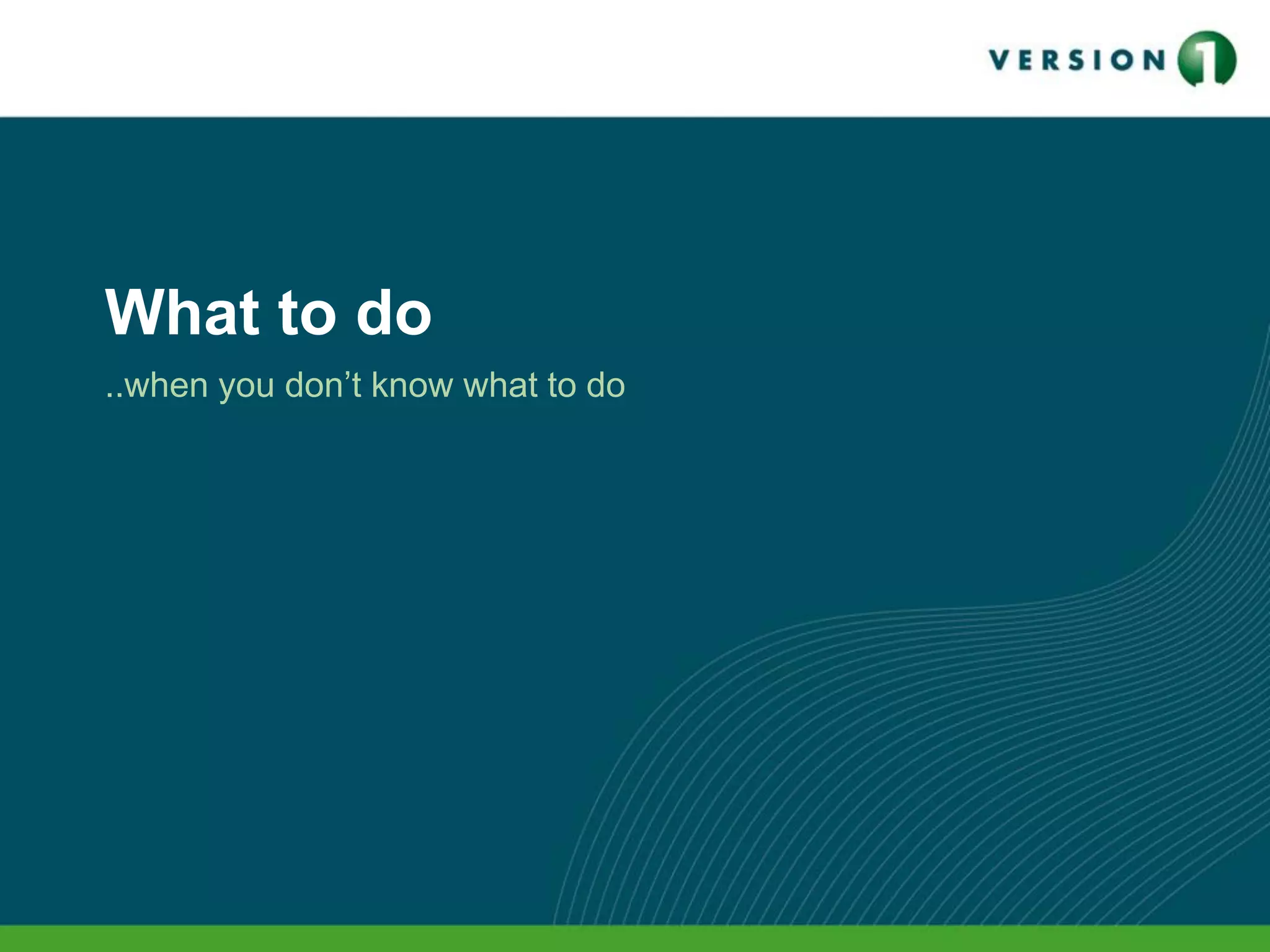 What to do
..when you don’t know what to do
 