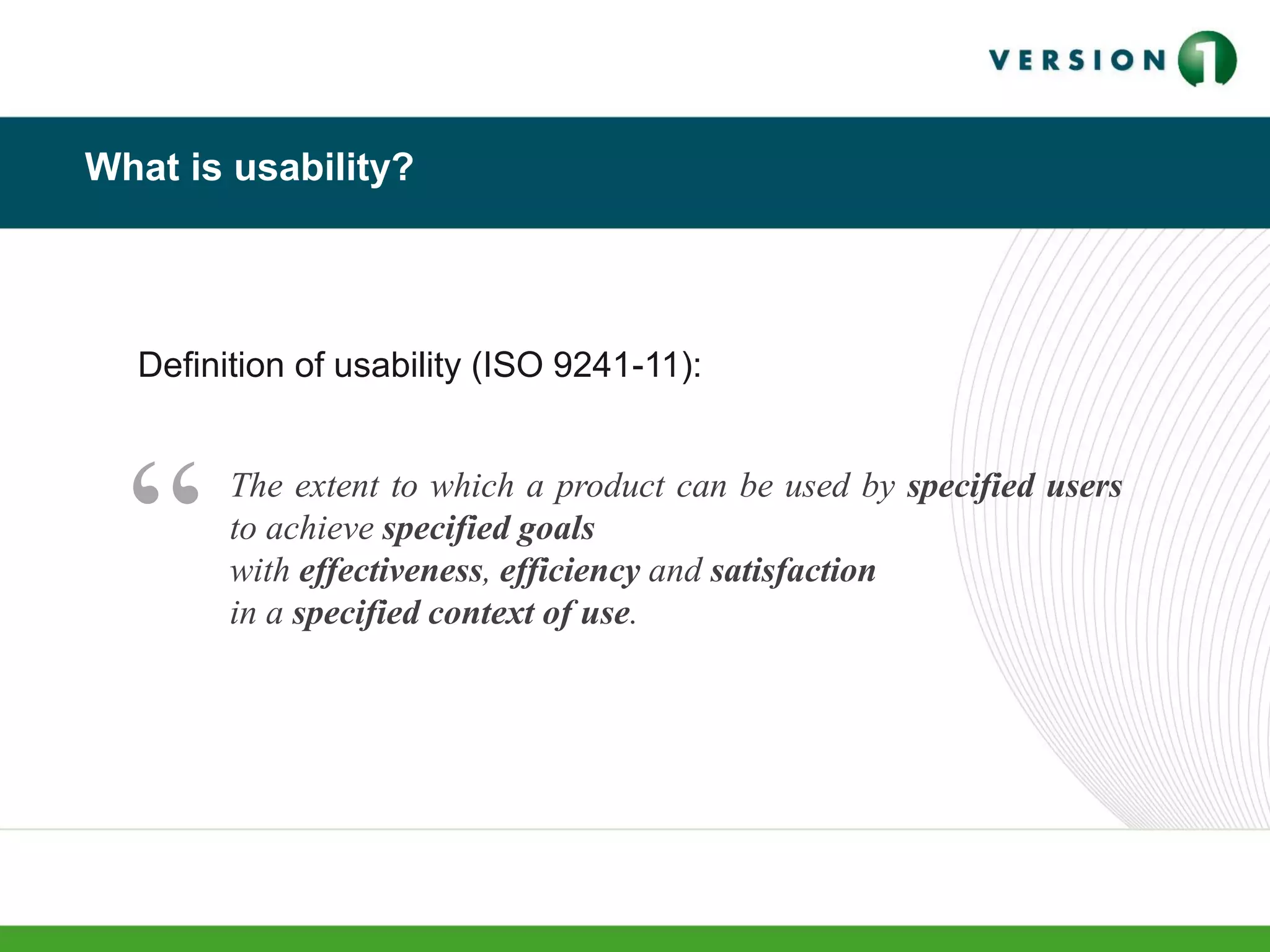 What is usability?
“ The extent to which a product can be used by specified users
to achieve specified goals
with effectiveness, efficiency and satisfaction
in a specified context of use.
Definition of usability (ISO 9241-11):
 