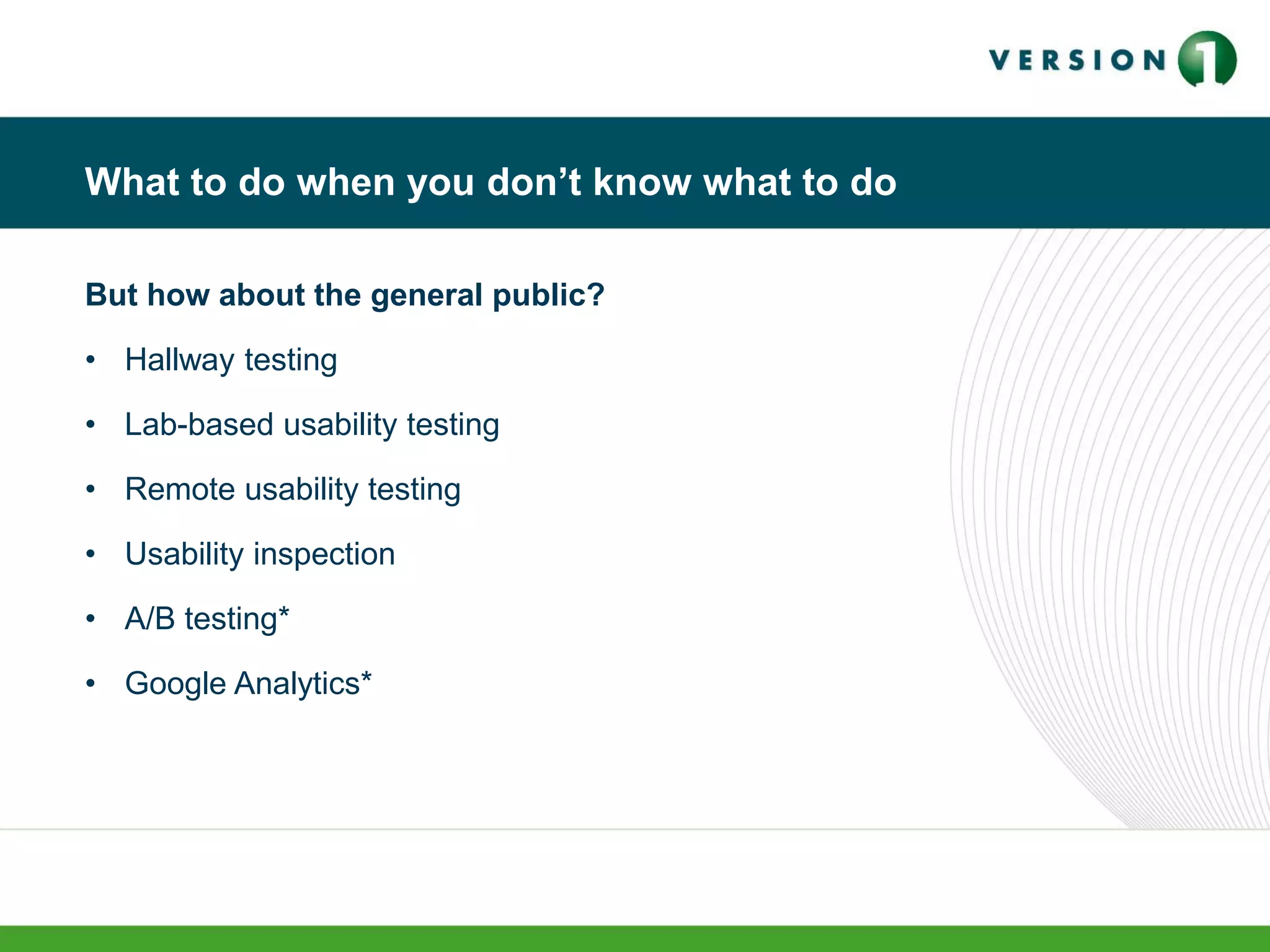 What to do when you don’t know what to do
But how about the general public?
• Hallway testing
• Lab-based usability testing
• Remote usability testing
• Usability inspection
• A/B testing*
• Google Analytics*
 