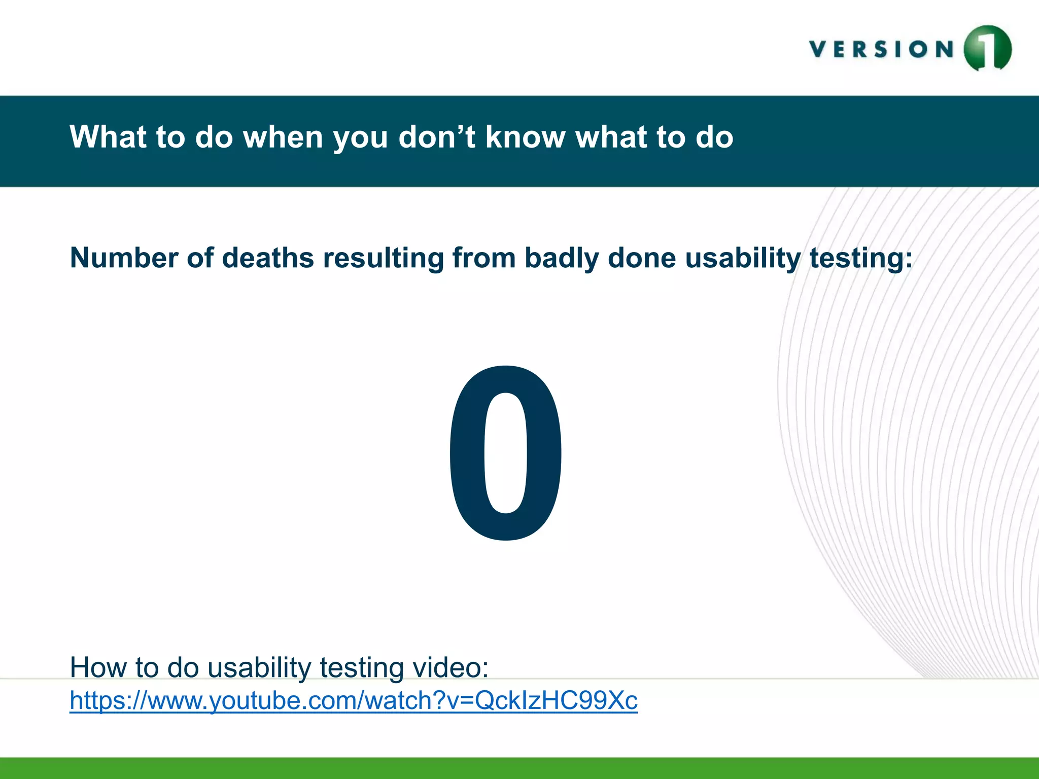 What to do when you don’t know what to do
Number of deaths resulting from badly done usability testing:
How to do usability testing video:
https://www.youtube.com/watch?v=QckIzHC99Xc
0
 