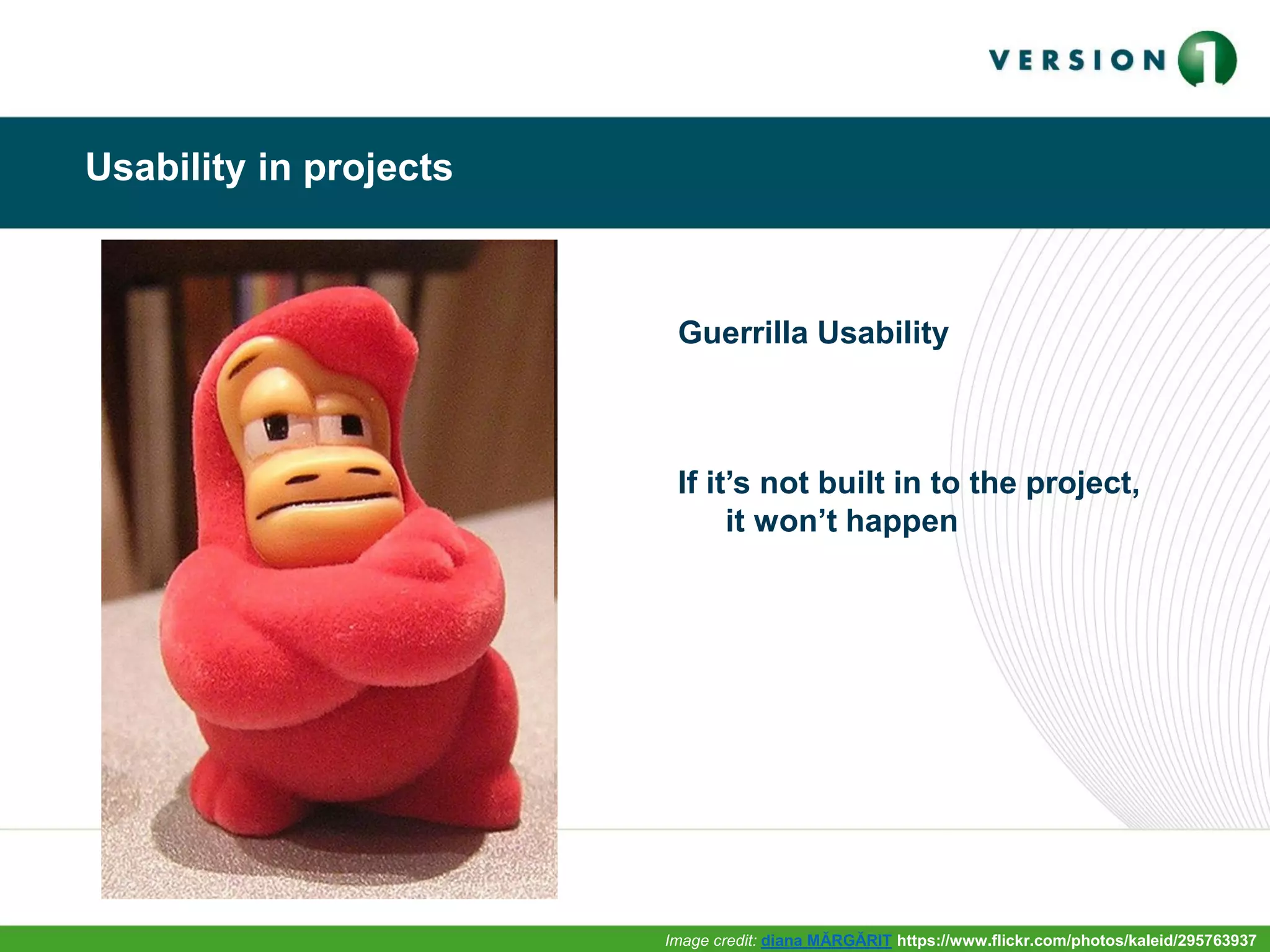 Usability in projects
Guerrilla Usability
If it’s not built in to the project,
it won’t happen
Image credit: diana MĂRGĂRIT https://www.flickr.com/photos/kaleid/295763937
 