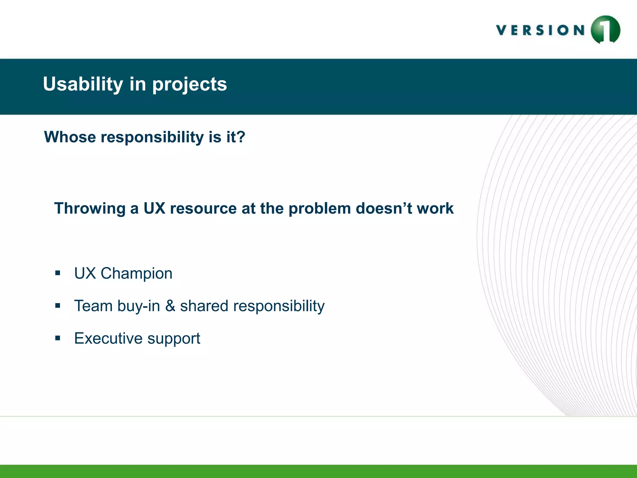 Usability in projects
Whose responsibility is it?
Throwing a UX resource at the problem doesn’t work
 UX Champion
 Team buy-in & shared responsibility
 Executive support
 