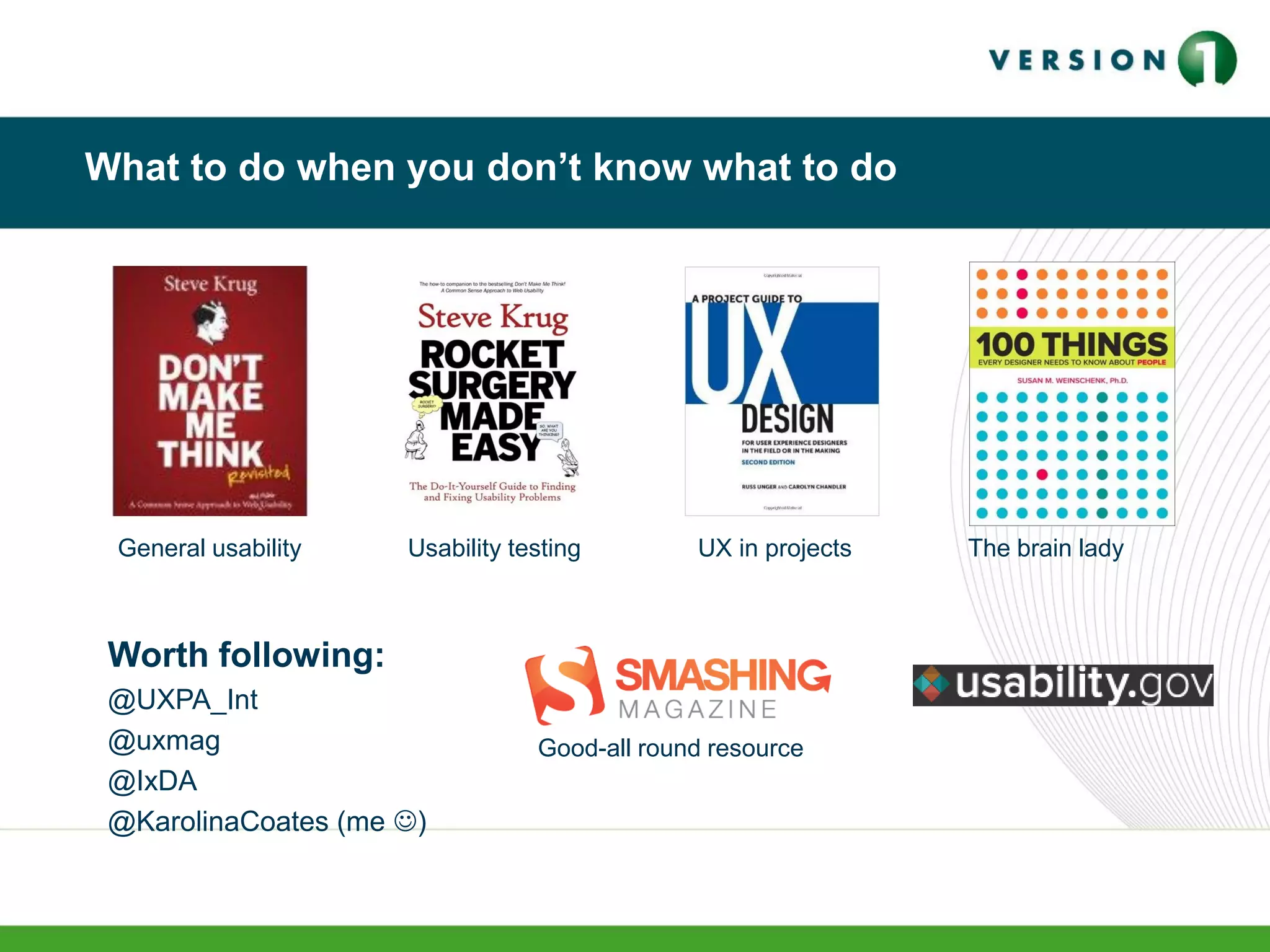 What to do when you don’t know what to do
General usability Usability testing The brain lady
Good-all round resource
Worth following:
@UXPA_Int
@uxmag
@IxDA
@KarolinaCoates (me )
UX in projects
 