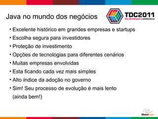 Java no mundo dos negócios Excelente histórico em grandes empresas e startups  Escolha segura para investidores Proteção de investimento Opções de tecnologias para diferentes cenários Muitas empresas envolvidas Esta ficando cada vez mais simples Alto índice da adoção no governo Sim! Seu processo de evolução é mais lento  (ainda bem!) 