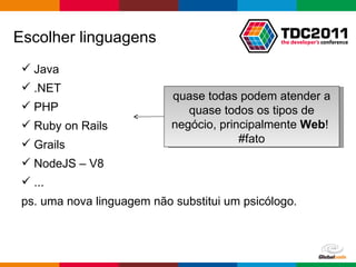Escolher linguagens Java .NET PHP Ruby on Rails Grails NodeJS – V8 ... ps. uma nova linguagem não substitui um psicólogo. quase todas podem atender a quase todos os tipos de negócio, principalmente  Web !  #fato 