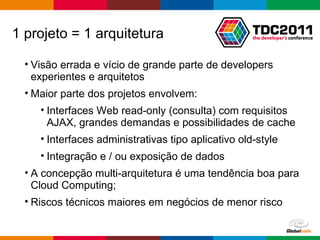 1 projeto = 1 arquitetura Visão errada e vício de grande parte de developers experientes e arquitetos Maior parte dos projetos envolvem: Interfaces Web read-only (consulta) com requisitos AJAX, grandes demandas e possibilidades de cache Interfaces administrativas tipo aplicativo old-style Integração e / ou exposição de dados A concepção multi-arquitetura é uma tendência boa para Cloud Computing; Riscos técnicos maiores em negócios de menor risco 