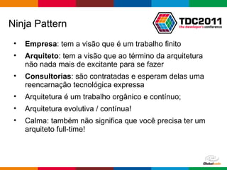 Ninja Pattern Empresa : tem a visão que é um trabalho finito Arquiteto : tem a visão que ao término da arquitetura não nada mais de excitante para se fazer Consultorias : são contratadas e esperam delas uma reencarnação tecnológica expressa  Arquitetura é um trabalho orgânico e contínuo; Arquitetura evolutiva / contínua! Calma: também não significa que você precisa ter um arquiteto full-time! 
