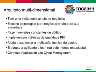 Arquiteto multi-dimensional Tem uma visão mais ampla de negócios Escolhe tecnologias para negócios e não para sua ansiedade Fazem revisões constantes de código Implementam métricas de qualidade PKI Ajuda a cadenciar a motivação técnica da equipe É adepto a agilidade e lean (ou pelo menos entusiasta) Conhece Application Life Cycle Management 