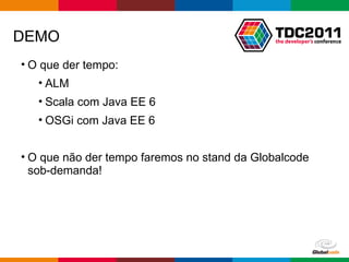 DEMO O que der tempo: ALM Scala com Java EE 6 OSGi com Java EE 6 O que não der tempo faremos no stand da Globalcode sob-demanda! 