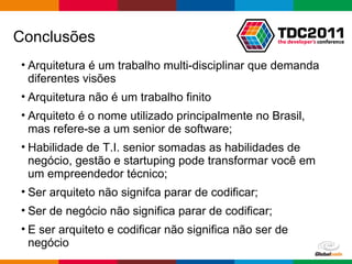 Conclusões Arquitetura é um trabalho multi-disciplinar que demanda diferentes visões Arquitetura não é um trabalho finito Arquiteto é o nome utilizado principalmente no Brasil, mas refere-se a um senior de software; Habilidade de T.I. senior somadas as habilidades de negócio, gestão e startuping pode transformar você em um empreendedor técnico; Ser arquiteto não signifca parar de codificar; Ser de negócio não significa parar de codificar; E ser arquiteto e codificar não significa não ser de negócio 