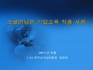 소셜러닝의 기업교육 적용 사례 2011 년  9 월 ( 사 ) 한국 U 러닝연합회  정현재 