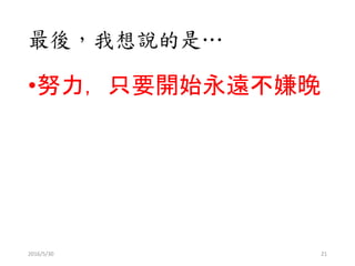 最後，我想說的是…
•努力，只要開始永遠不嫌晚
2016/5/30 21
 