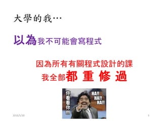 大學的我…
以為我不可能會寫程式
因為所有有關程式設計的課
我全部都 重 修 過
2016/5/30 3
 