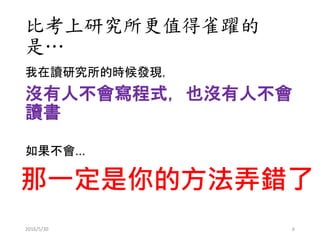 比考上研究所更值得雀躍的
是…
我在讀研究所的時候發現，
沒有人不會寫程式，也沒有人不會
讀書
如果不會…
那一定是你的方法弄錯了
2016/5/30 6
 