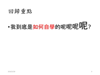 回歸重點
•我到底是如何自學的呢呢呢呢?
2016/5/30 9
 