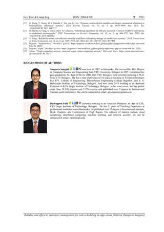 Int J Elec & Comp Eng ISSN: 2088-8708 
Reliable and efficient webserver management for task scheduling in edge-cloud platform (Sangeeta Sangani)
5931
[22] G. Wang, Y. Wang, M. S. Obaidat, C. Lin, and H. Guo, “Dynamic multiworkflow deadline and budget constrained scheduling in
heterogeneous distributed systems,” IEEE Systems Journal, vol. 15, no. 4, pp. 4939–4949, Dec. 2021, doi:
10.1109/JSYST.2021.3087527.
[23] M. Barika, S. Garg, A. Chan, and R. N. Calheiros, “Scheduling algorithms for efficient execution of stream workflow applications
in multicloud environments,” IEEE Transactions on Services Computing, vol. 15, no. 2, pp. 860–875, Mar. 2022, doi:
10.1109/TSC.2019.2963382.
[24] X. Tang, “Reliability-aware cost-efficient scientific workflows scheduling strategy on multi-cloud systems,” IEEE Transactions
on Cloud Computing, vol. 10, no. 4, pp. 2909–2919, Oct. 2022, doi: 10.1109/TCC.2021.3057422.
[25] Pegasus, “Epigenomics,” Workflow gallery. https://pegasus.isi.edu/workflow_gallery/gallery/epigenomics/index.php (accessed
Feb. 06, 2023).
[26] Pegasus, “Sipht,” Workflow gallery. https://pegasus.isi.edu/workflow_gallery/gallery/sipht/index.php (accessed Feb. 06, 2023).
[27] Azure, “Cloud computing services: microsoft azure, cloud computing services,” Microsoft Azure. https://azure.microsoft.com./
(accessed Feb. 06, 2023).
BIOGRAPHIES OF AUTHORS
Sangeeta Sangani was born in 1982, in Karnataka. She received her B.E. Degree
in Computer Science and Engineering from VTU University, Belagavi in 2005. Completed her
post-graduation, M. Tech (CSE) in 2008 from VTU Belagavi. And currently pursuing a Ph.D.
from VTU Belagavi. She has a total experience of 14 years in teaching in Technical Institutes
like R.V. College of Engineering, Basveshwara Engineering College Bagalkot, and S. G.
Balekundri Institute of Technology, Belagavi. And now since 2010 working as an Assistant
Professor in KLS, Gogte Institute of Technology, Belagavi. In her total career, she has guided
more than 10 UG projects and 5 PG projects and published over 7 papers in International
Journals and Conferences. She can be contacted at email: gitsangeeta@gmail.com.
Rudragoud Patil currently working as an Associate Professor, at Dept of CSE,
KLS Gogte Institute of Technology, Belagavi. He has 12 years of Teaching Experience at
professional institutes across Karnataka. He published over 13 papers in International Journals,
Book Chapters, and Conferences of High Repute. His subjects of interest include cloud
computing, distributed computing, machine learning, and network security. He can be
contacted at email: rspatil@git.edu.
 