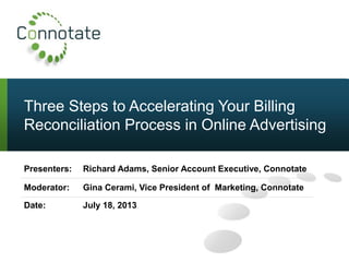 Three Steps to Accelerating Your Billing
Reconciliation Process in Online Advertising
Presenters: Richard Adams, Senior Account Executive, Connotate
Moderator: Gina Cerami, Vice President of Marketing, Connotate
Date: July 18, 2013
 