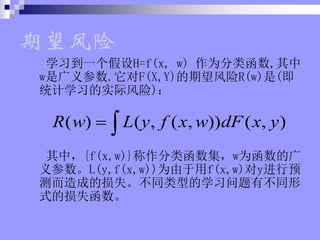 
ѧϰһH=f(x, w) Ϊຯ,
wǹ.F(X,Y)R(w)(
ͳѧϰʵʷ)
У{f(x,w)}ຯwΪĹ
L(y,f(x,w))Ϊf(x,w)yԤ
ɵʧͬ͵ѧϰвͬ
ʽʧ
( ) ( , ( , )) ( , )
R w L y f x w dF x y
? ?
 