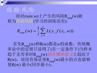 train setϲķRemp(w)
Ϊ(ѧϰѵ):
,
1
1
( ) ( ( , ))
l
emp i i
i
R w L y f x w
l ?
? ?
Remp(w)R(w)wĺͳ
еĶֻ˵(һ)
ʱRemp(w)ڸ
R(w)ȴûб֤ʹRemp(w)СĵҲܹ
ʹR(w) С(ͬС)

 