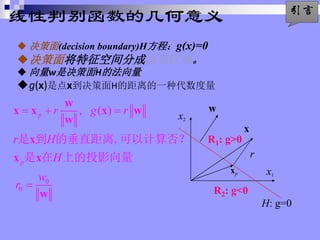 бļ
? (decision boundary)Ḥg(x)=0
?潫ռֳɾ
? wǾHķ
?g(x)ǵxHľһִ
0
0
, ( )
p
p
r g r
r H
H
w
r
? ? ?
?
w
x x x w
w
x
x x
w
  Ĵֱ,Լ
  ϵͶӰ
x1
x2
w
x
xp
r
H: g=0
R1: g>0
R2: g<0

 