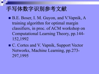 дʶο
? B.E. Boser, I. M. Guyon, and V.Vapnik, A
training algorithm for optimal margin
classifiers, in proc. of ACM workshop on
Computational Learning Theory, pp.144-
152,1992
? C. Cortes and V. Vapnik, Support Vector
Networks, Machine Learning, pp.273-
297,1995
 
