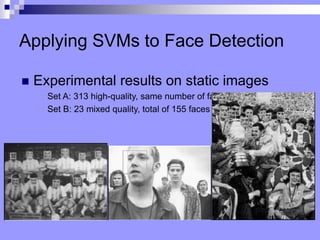 Applying SVMs to Face Detection
? Experimental results on static images
? Set A: 313 high-quality, same number of faces
? Set B: 23 mixed quality, total of 155 faces
 