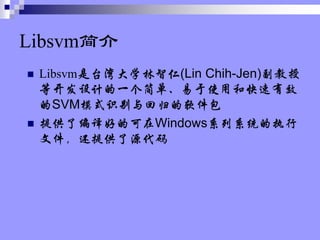 Libsvm
? Libsvm̨ѧ(Lin Chih-Jen)
ȿƵһ򵥡ʹúͿЧ
SVMģʽʶع
? ṩ˱õĿWindowsϵϵͳִ
ļṩԴ
 