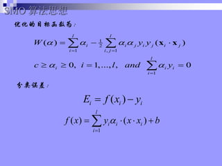 ŻĿ꺯Ϊ
SMO 㷨˼
( )
i i i
E f x y
? ?
1
2
1 , 1
1
( ) ( )
0, 1,..., , 0
l l
i i j i j i j
i i j
l
i i i
i
W y y
c i l and y
? ? ? ?
? ?
? ?
?
? ? ?
? ? ? ?
? ?
?
x x

1
( ) ( )
l
i i i
i
f x y x x b
?
?
? ? ? ?
?
 