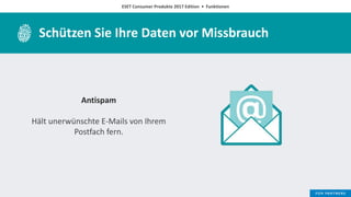 ESET Consumer Produkte 2017 Edition • Funktionen
Schützen Sie Ihre Daten vor Missbrauch
Antispam
Hält unerwünschte E-Mails von Ihrem
Postfach fern.
 