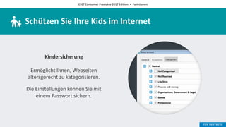 ESET Consumer Produkte 2017 Edition • Funktionen
Schützen Sie Ihre Kids im Internet
Kindersicherung
Ermöglicht Ihnen, Webseiten
altersgerecht zu kategorisieren.
Die Einstellungen können Sie mit
einem Passwort sichern.
 