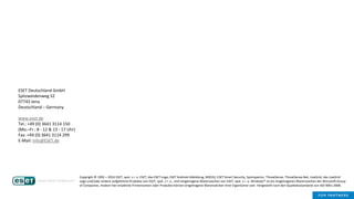 Copyright © 1992 – 2016 ESET, spol. s r. o. ESET, das ESET-Logo, ESET Android-Abbildung, NOD32, ESET Smart Security, SysInspector, ThreatSense, ThreatSense.Net, LiveGrid, das LiveGrid
Logo und/oder andere aufgeführte Produkte von ESET, spol. s r. o., sind eingetragene Warenzeichen von ESET, spol. s r. o. Windows® ist ein eingetragenes Warenzeichen der Microsoft Group
of Companies. Andere hier erwähnte Firmennamen oder Produkte können eingetragene Warenzeichen ihrer Eigentümer sein. Hergestellt nach den Qualitätsstandards von ISO 9001:2008.
ESET Deutschland GmbH
Spitzweidenweg 32
07743 Jena
Deutschland – Germany
www.eset.de
Tel.: +49 (0) 3641 3114 150
(Mo.–Fr.: 8 - 12 & 13 - 17 Uhr)
Fax: +49 (0) 3641 3114 299
E-Mail: Info@ESET.de
 