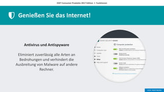 ESET Consumer Produkte 2017 Edition • Funktionen
Genießen Sie das Internet!
Antivirus und Antispyware
Eliminiert zuverlässig alle Arten an
Bedrohungen und verhindert die
Ausbreitung von Malware auf andere
Rechner.
 