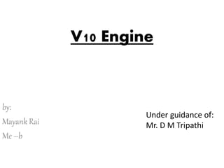 V10 Engine
by:
Mayank Rai
Me –b
Under guidance of:
Mr. D M Tripathi
 