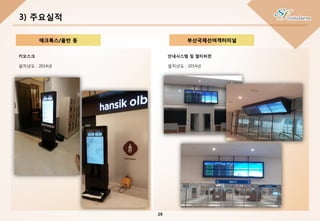 안내시스템 및 멀티비젼
설치년도 : 2014년
3) 주요실적
에크톡스/올반 등
키오스크
설치년도 : 2014년
부산국제선여객터미널
29
 