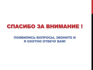 СПАСИБО ЗА ВНИМАНИЕ !
ПОЯВИЛИСЬ ВОПРОСЫ, ЗВОНИТЕ И
Я ОХОТНО ОТВЕЧУ ВАМ!
 