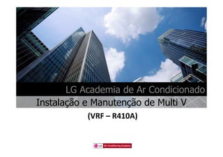 LG Academia de Ar Condicionado
Instalação e Manutenção de Multi V
           (VRF – R410A)


               Air Conditioning Academy
 