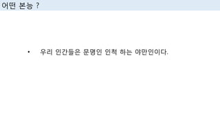 • 우리 인간들은 문명인 인척 하는 야만인이다.
어떤 본능 ?
 